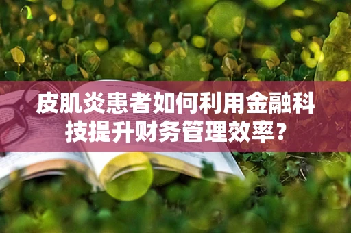 皮肌炎患者如何利用金融科技提升财务管理效率？