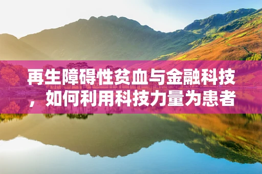 再生障碍性贫血与金融科技，如何利用科技力量为患者点亮希望之光？