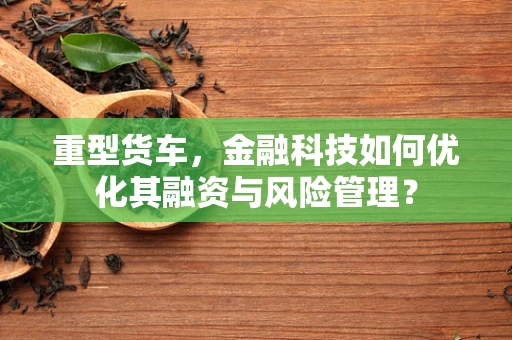 重型货车，金融科技如何优化其融资与风险管理？