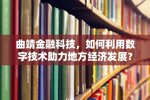 曲靖金融科技，如何利用数字技术助力地方经济发展？