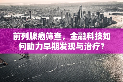 前列腺癌筛查，金融科技如何助力早期发现与治疗？