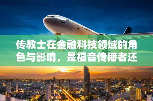 传教士在金融科技领域的角色与影响，是福音传播者还是技术革新者？