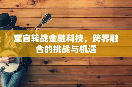 军官转战金融科技，跨界融合的挑战与机遇