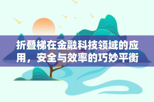 折叠梯在金融科技领域的应用，安全与效率的巧妙平衡？
