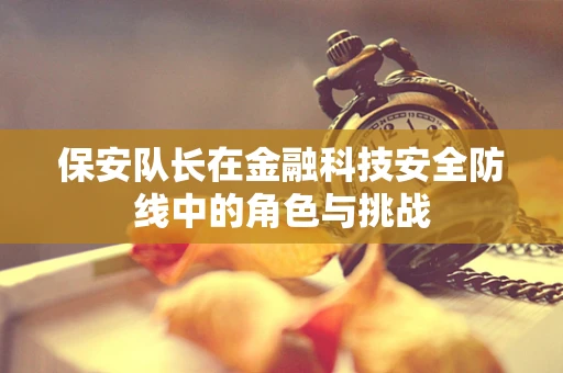 保安队长在金融科技安全防线中的角色与挑战