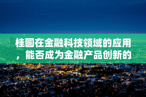 桂圆在金融科技领域的应用，能否成为金融产品创新的甜蜜突破？