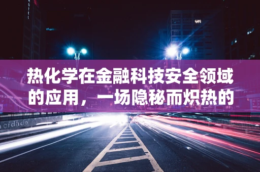 热化学在金融科技安全领域的应用，一场隐秘而炽热的较量