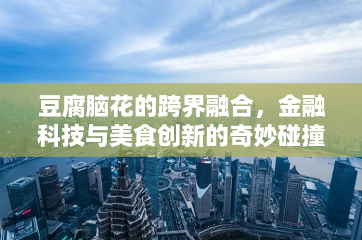豆腐脑花的跨界融合，金融科技与美食创新的奇妙碰撞？
