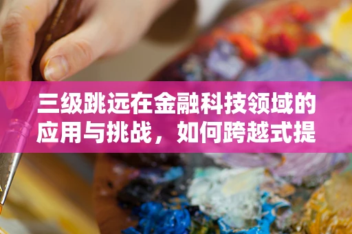 三级跳远在金融科技领域的应用与挑战，如何跨越式提升用户体验？