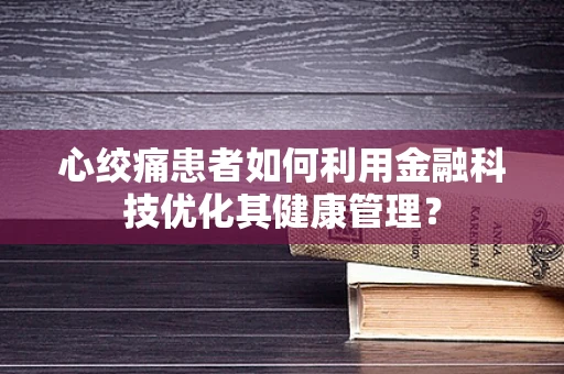 心绞痛患者如何利用金融科技优化其健康管理？
