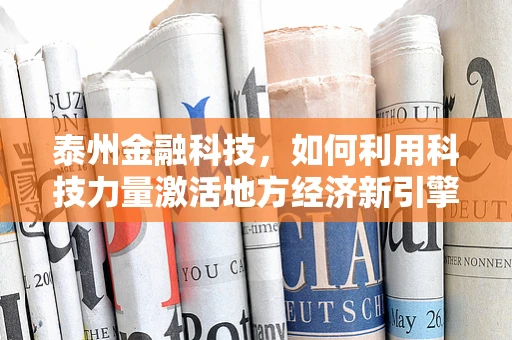 泰州金融科技，如何利用科技力量激活地方经济新引擎？