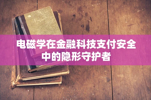 电磁学在金融科技支付安全中的隐形守护者