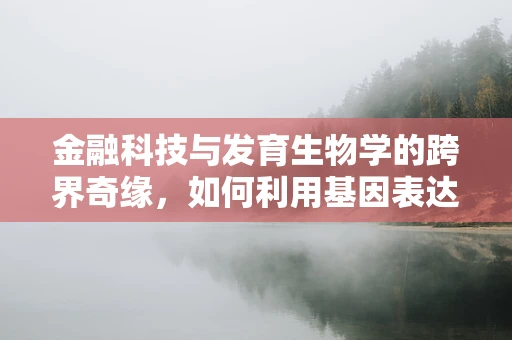 金融科技与发育生物学的跨界奇缘，如何利用基因表达数据优化信贷风险评估？