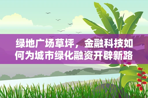 绿地广场草坪，金融科技如何为城市绿化融资开辟新路径？