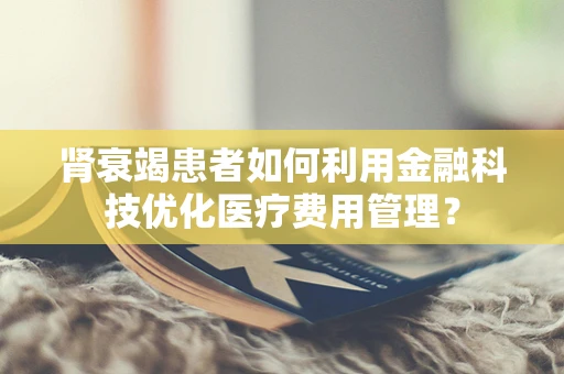 肾衰竭患者如何利用金融科技优化医疗费用管理？
