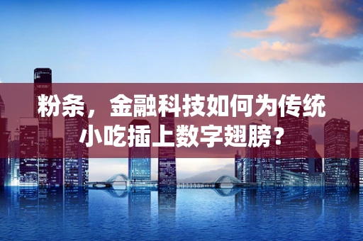 粉条，金融科技如何为传统小吃插上数字翅膀？