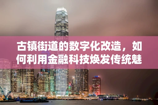 古镇街道的数字化改造，如何利用金融科技焕发传统魅力？