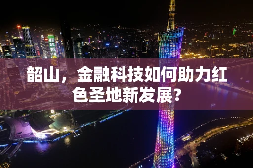 韶山，金融科技如何助力红色圣地新发展？