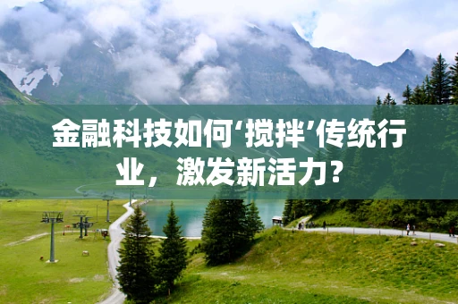 金融科技如何‘搅拌’传统行业，激发新活力？