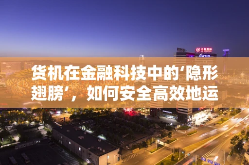 货机在金融科技中的‘隐形翅膀’，如何安全高效地运输数据？