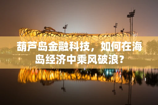 葫芦岛金融科技，如何在海岛经济中乘风破浪？