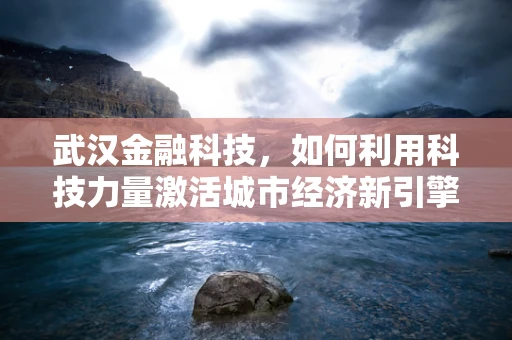 武汉金融科技，如何利用科技力量激活城市经济新引擎？