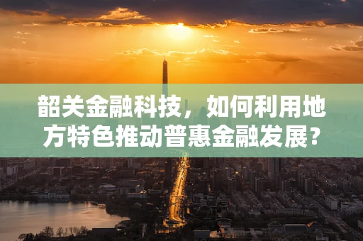 韶关金融科技，如何利用地方特色推动普惠金融发展？