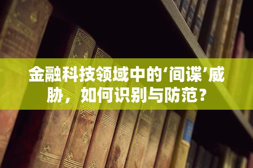 金融科技领域中的‘间谍’威胁，如何识别与防范？