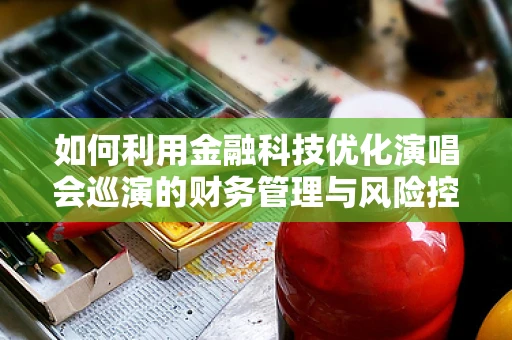 如何利用金融科技优化演唱会巡演的财务管理与风险控制？