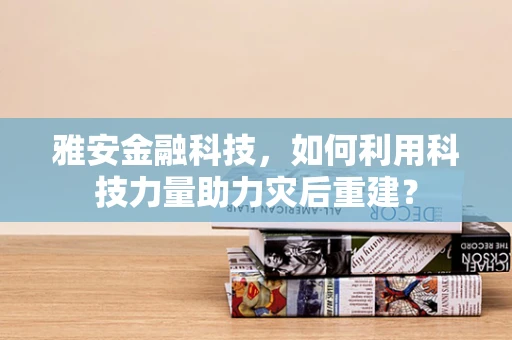雅安金融科技，如何利用科技力量助力灾后重建？