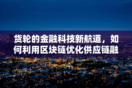货轮的金融科技新航道，如何利用区块链优化供应链融资？