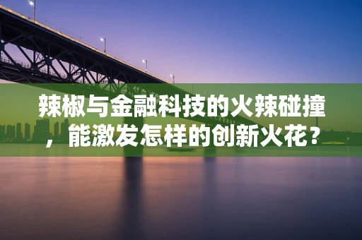 辣椒与金融科技的火辣碰撞，能激发怎样的创新火花？