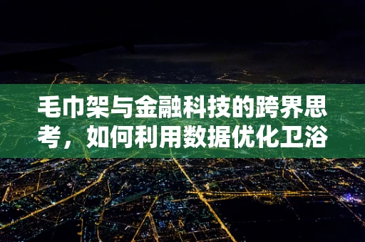 毛巾架与金融科技的跨界思考，如何利用数据优化卫浴空间管理？