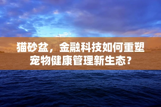 猫砂盆，金融科技如何重塑宠物健康管理新生态？