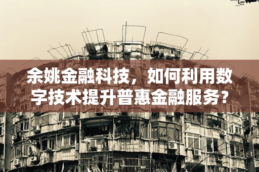 余姚金融科技，如何利用数字技术提升普惠金融服务？