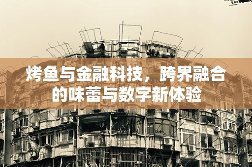 烤鱼与金融科技，跨界融合的味蕾与数字新体验
