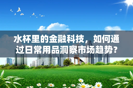 水杯里的金融科技，如何通过日常用品洞察市场趋势？