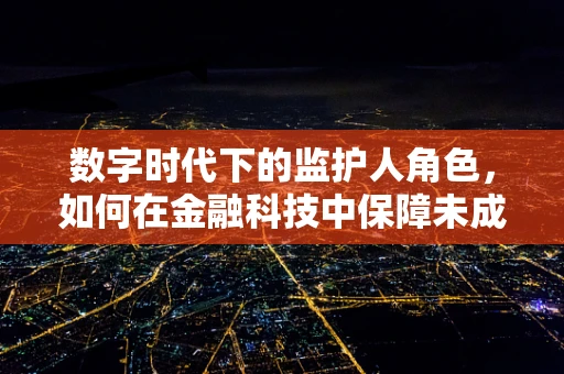 数字时代下的监护人角色，如何在金融科技中保障未成年人的权益？