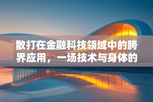 散打在金融科技领域中的跨界应用，一场技术与身体的智慧碰撞？