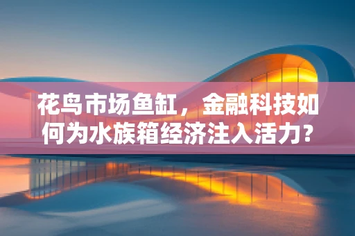 花鸟市场鱼缸，金融科技如何为水族箱经济注入活力？