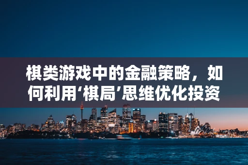 棋类游戏中的金融策略，如何利用‘棋局’思维优化投资决策？