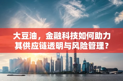 大豆油，金融科技如何助力其供应链透明与风险管理？