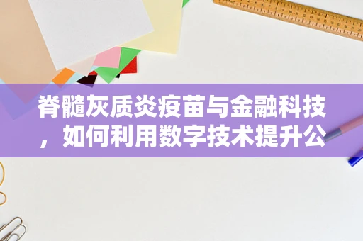 脊髓灰质炎疫苗与金融科技，如何利用数字技术提升公共卫生服务？