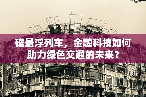 磁悬浮列车，金融科技如何助力绿色交通的未来？