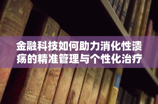 金融科技如何助力消化性溃疡的精准管理与个性化治疗？