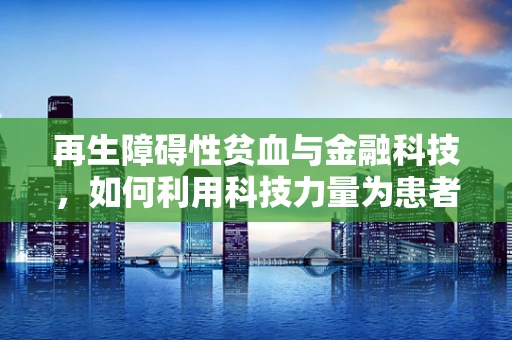 再生障碍性贫血与金融科技，如何利用科技力量为患者点亮生命之光？