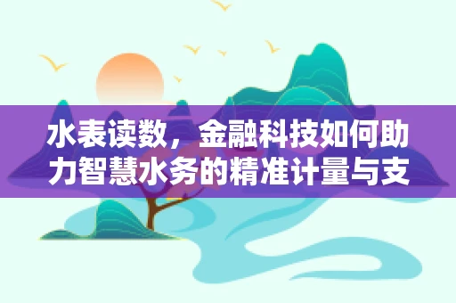 水表读数，金融科技如何助力智慧水务的精准计量与支付？