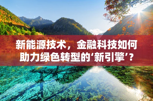 新能源技术，金融科技如何助力绿色转型的‘新引擎’？