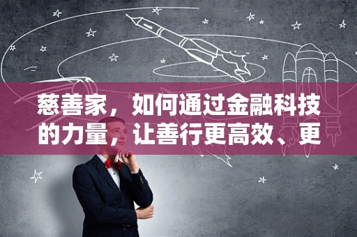 慈善家，如何通过金融科技的力量，让善行更高效、更透明？