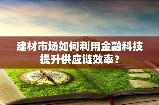 建材市场如何利用金融科技提升供应链效率？